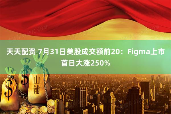 天天配资 7月31日美股成交额前20：Figma上市首日大涨250%