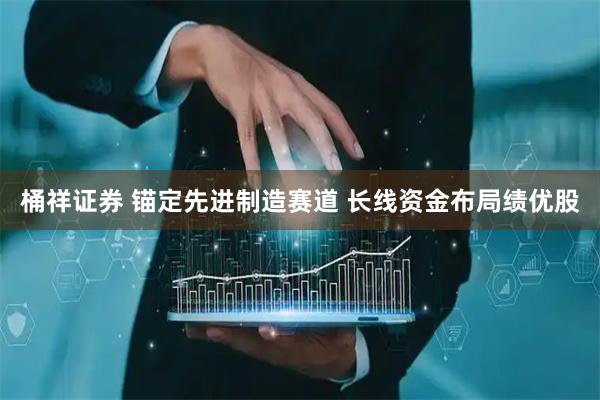 桶祥证券 锚定先进制造赛道 长线资金布局绩优股