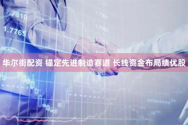 华尔街配资 锚定先进制造赛道 长线资金布局绩优股