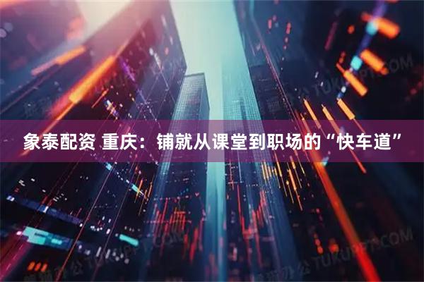象泰配资 重庆：铺就从课堂到职场的“快车道”