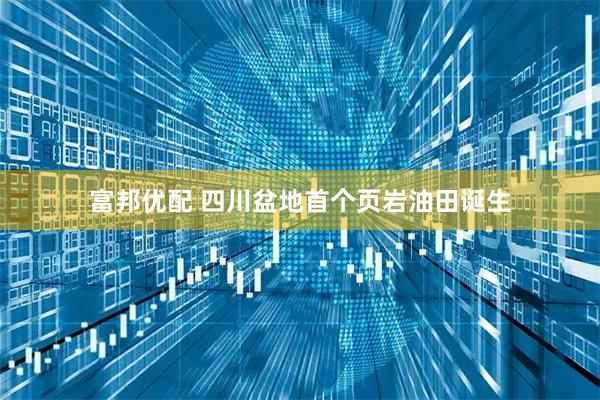 富邦优配 四川盆地首个页岩油田诞生