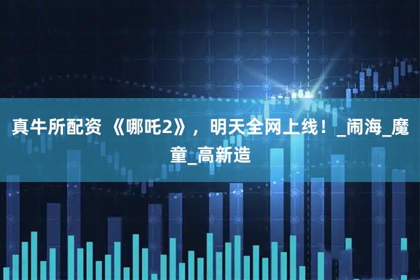 真牛所配资 《哪吒2》，明天全网上线！_闹海_魔童_高新造