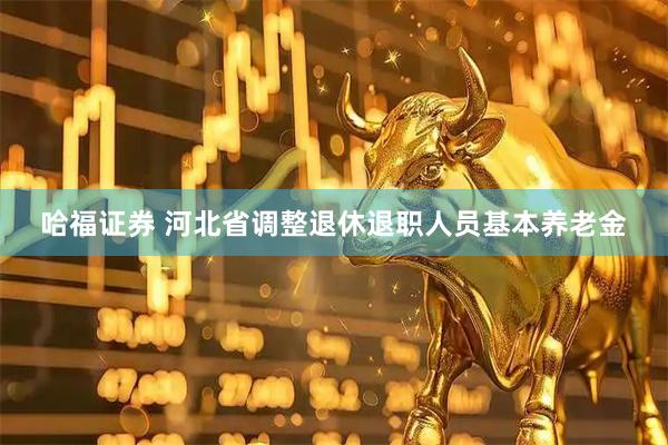 哈福证券 河北省调整退休退职人员基本养老金