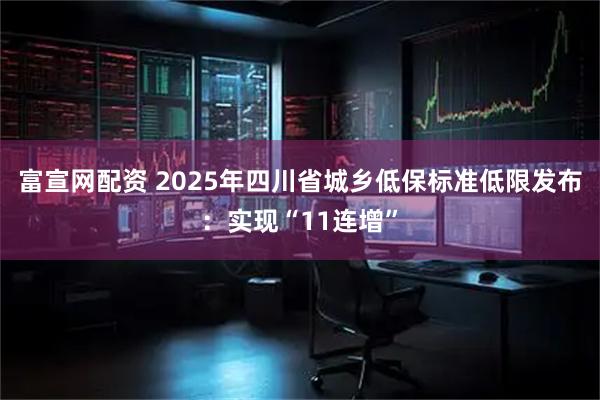富宣网配资 2025年四川省城乡低保标准低限发布：实现“11连增”