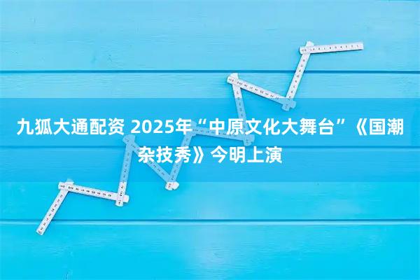 九狐大通配资 2025年“中原文化大舞台”《国潮杂技秀》今明上演