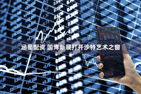 涵星配资 国博新展打开沙特艺术之窗