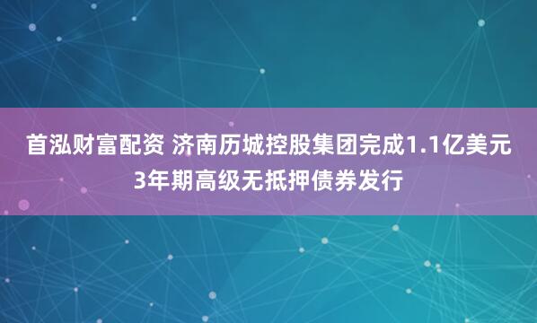 首泓财富配资 济南历城控股集团完成1.1亿美元3年期高级无抵押债券发行