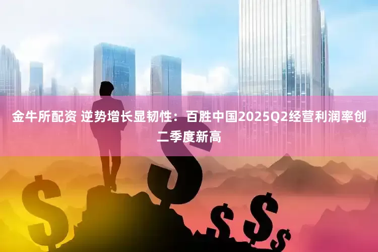 金牛所配资 逆势增长显韧性：百胜中国2025Q2经营利润率创二季度新高
