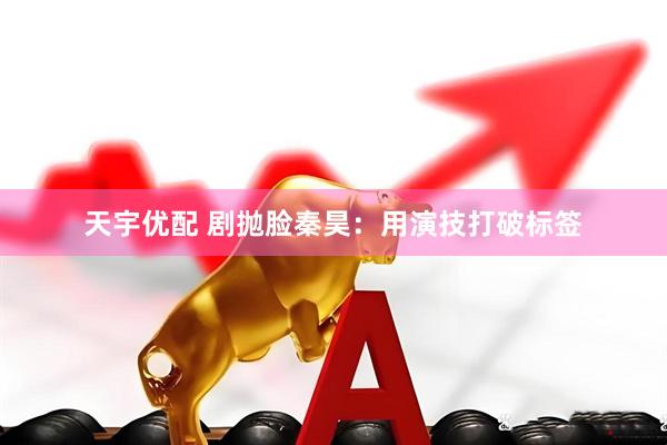天宇优配 剧抛脸秦昊：用演技打破标签
