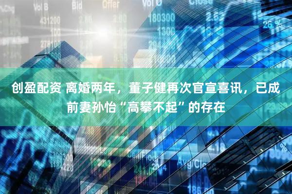 创盈配资 离婚两年，董子健再次官宣喜讯，已成前妻孙怡“高攀不起”的存在