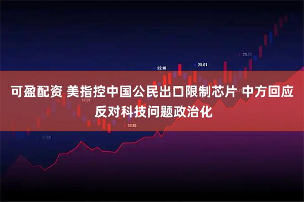 可盈配资 美指控中国公民出口限制芯片 中方回应 反对科技问题政治化