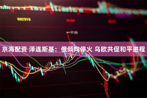 京海配资 泽连斯基：俄倾向停火 乌欧共促和平进程