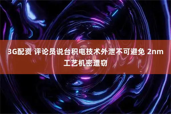 3G配资 评论员说台积电技术外泄不可避免 2nm工艺机密遭窃