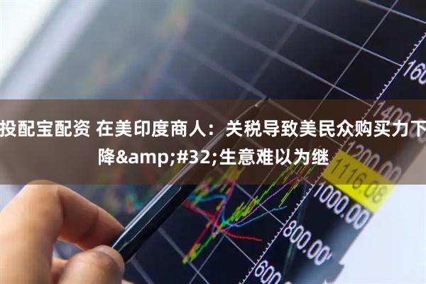 投配宝配资 在美印度商人：关税导致美民众购买力下降&#32;生意难以为继