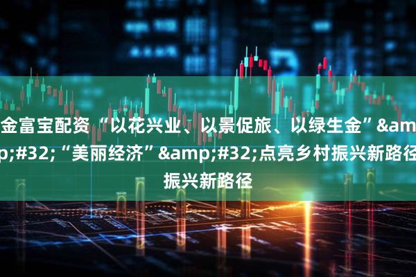 金富宝配资 “以花兴业、以景促旅、以绿生金”&#32;“美丽经济”&#32;点亮乡村振兴新路径