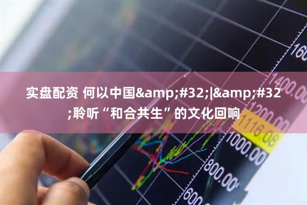 实盘配资 何以中国&#32;|&#32;聆听“和合共生”的文化回响