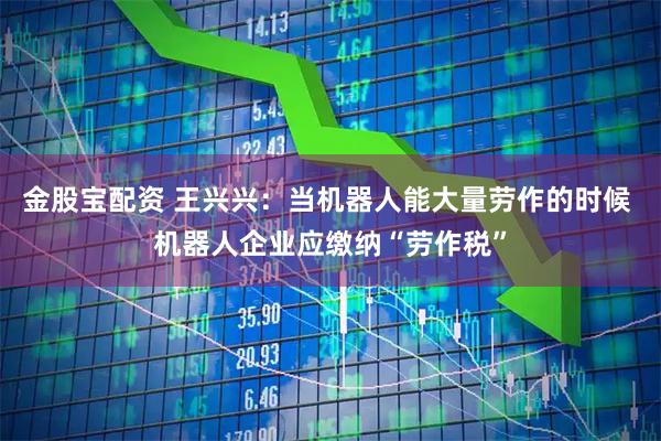 金股宝配资 王兴兴：当机器人能大量劳作的时候 机器人企业应缴纳“劳作税”