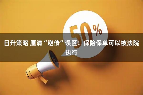 日升策略 厘清“避债”误区！保险保单可以被法院执行