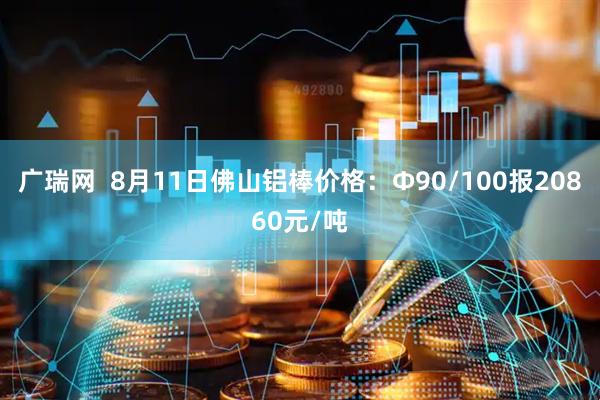 广瑞网  8月11日佛山铝棒价格：Φ90/100报20860元/吨