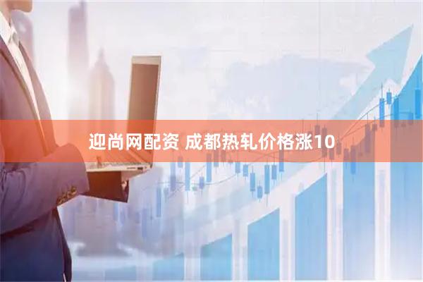 迎尚网配资 成都热轧价格涨10