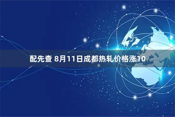 配先查 8月11日成都热轧价格涨10