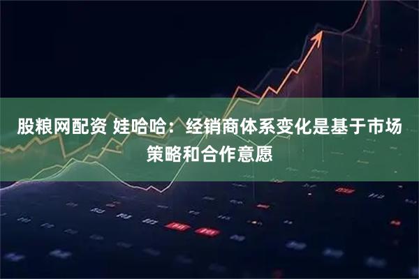 股粮网配资 娃哈哈：经销商体系变化是基于市场策略和合作意愿