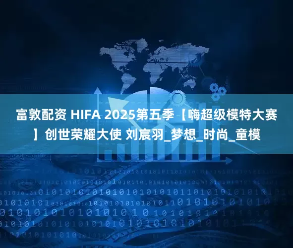 富敦配资 HIFA 2025第五季【嗨超级模特大赛】创世荣耀大使 刘宸羽_梦想_时尚_童模