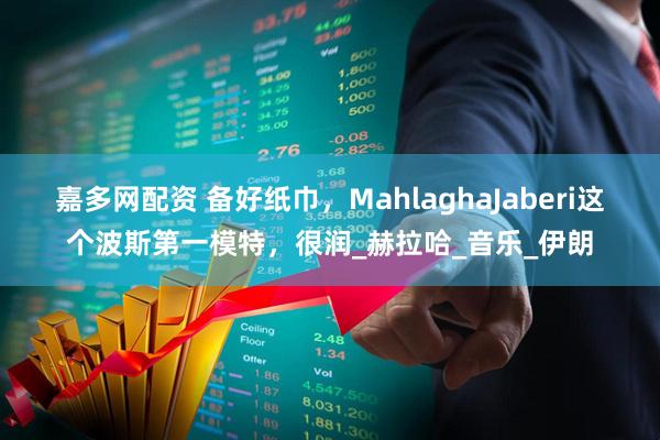 嘉多网配资 备好纸巾，MahlaghaJaberi这个波斯第一模特，很润_赫拉哈_音乐_伊朗