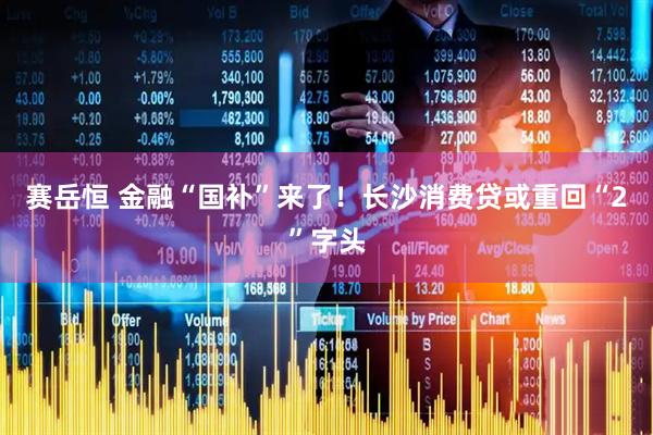 赛岳恒 金融“国补”来了！长沙消费贷或重回“2”字头