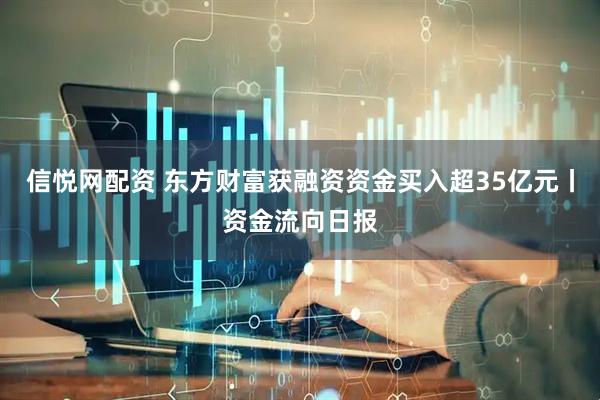 信悦网配资 东方财富获融资资金买入超35亿元丨资金流向日报