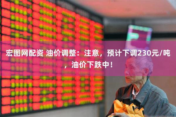 宏图网配资 油价调整：注意，预计下调230元/吨，油价下跌中！