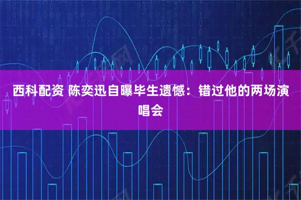 西科配资 陈奕迅自曝毕生遗憾：错过他的两场演唱会