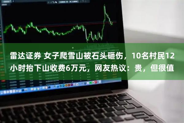 雷达证券 女子爬雪山被石头砸伤，10名村民12小时抬下山收费6万元，网友热议：贵，但很值
