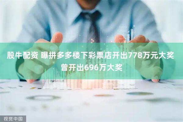 股牛配资 曝拼多多楼下彩票店开出778万元大奖 曾开出696万大奖