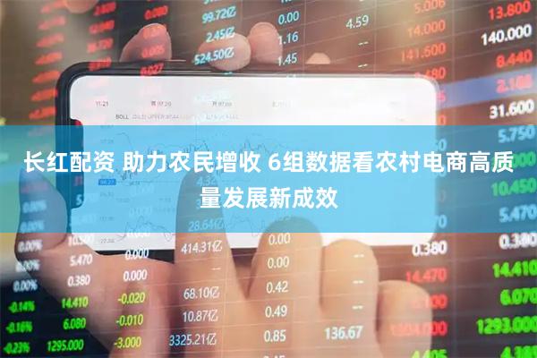长红配资 助力农民增收 6组数据看农村电商高质量发展新成效