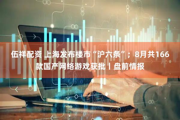 伍祥配资 上海发布楼市“沪六条”；8月共166款国产网络游戏获批丨盘前情报