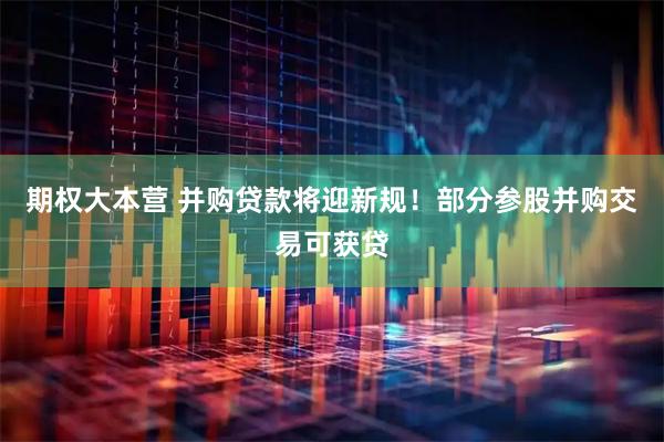 期权大本营 并购贷款将迎新规！部分参股并购交易可获贷