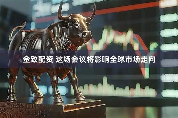 金致配资 这场会议将影响全球市场走向