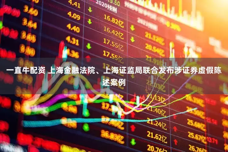 一直牛配资 上海金融法院、上海证监局联合发布涉证券虚假陈述案例