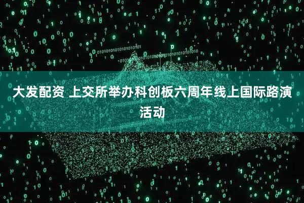 大发配资 上交所举办科创板六周年线上国际路演活动