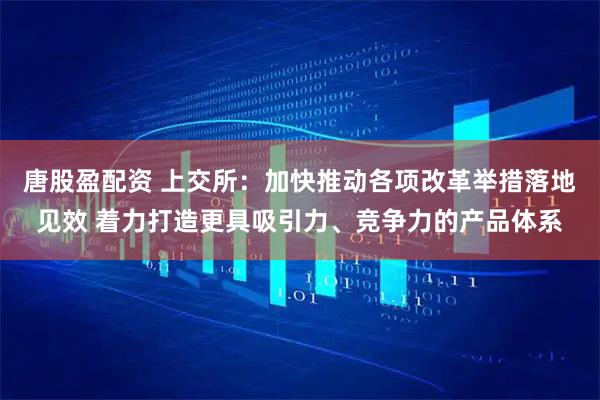 唐股盈配资 上交所：加快推动各项改革举措落地见效 着力打造更具吸引力、竞争力的产品体系