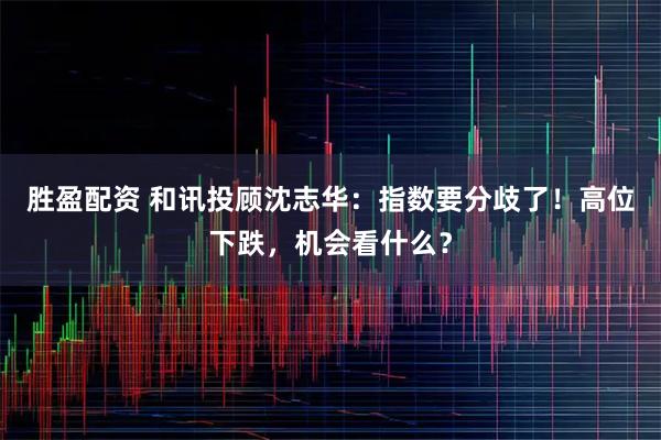 胜盈配资 和讯投顾沈志华：指数要分歧了！高位下跌，机会看什么？