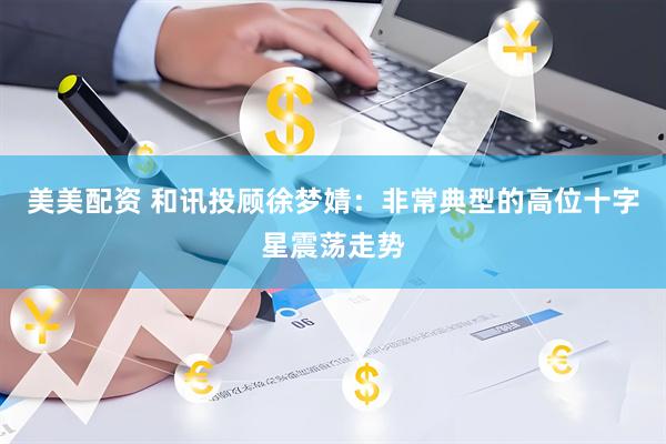 美美配资 和讯投顾徐梦婧：非常典型的高位十字星震荡走势