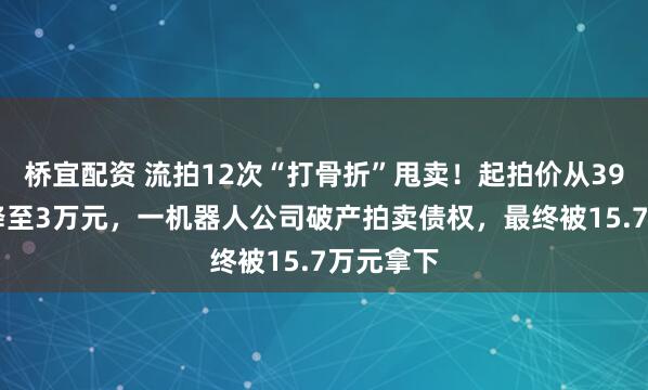 桥宜配资 流拍12次“打骨折”甩卖！起拍价从3900万元降至3万元，一机器人公司破产拍卖债权，最终被15.7万元拿下
