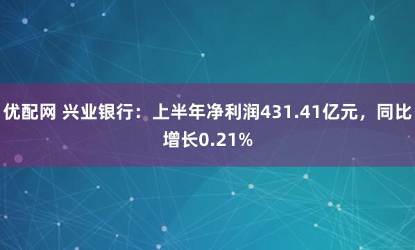 优配网 兴业银行：上半年净利润431.41亿元，同比增长0.21%