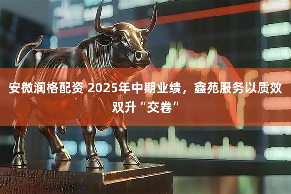 安微润格配资 2025年中期业绩，鑫苑服务以质效双升“交卷”