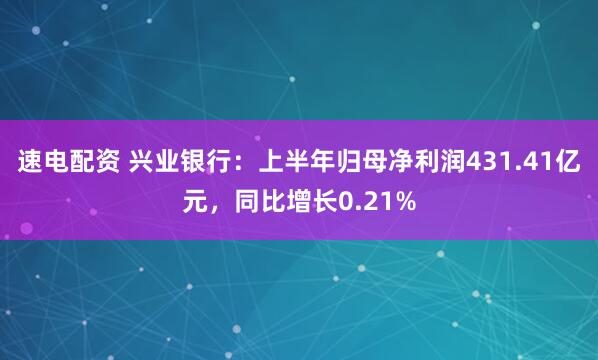 速电配资 兴业银行：上半年归母净利润431.41亿元，同比增长0.21%