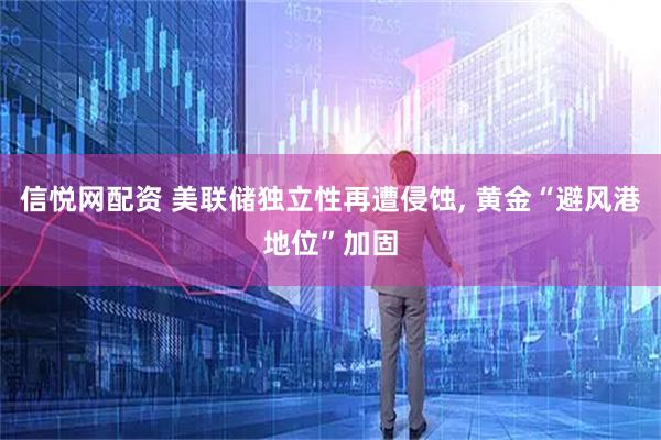 信悦网配资 美联储独立性再遭侵蚀, 黄金“避风港地位”加固