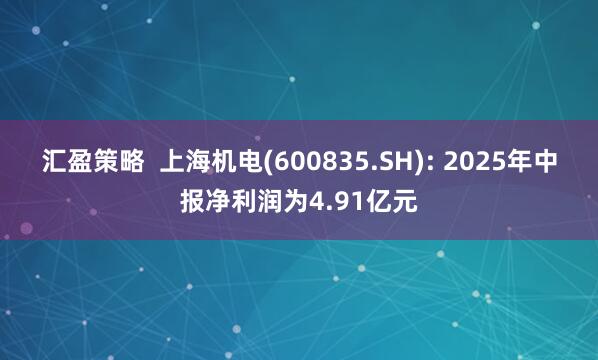 汇盈策略  上海机电(600835.SH): 2025年中报净利润为4.91亿元