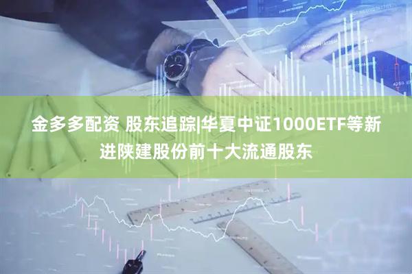 金多多配资 股东追踪|华夏中证1000ETF等新进陕建股份前十大流通股东